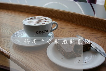 信用卡分期逾期案例 信用卡分期逾期案例