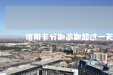 信用卡分期逾期超过一天 信用卡分期逾期超过一天