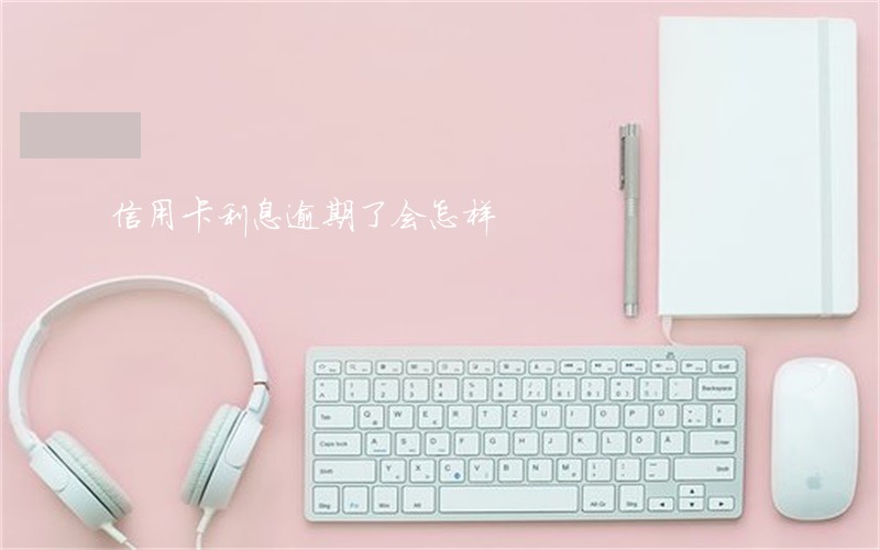 信用卡利息逾期了会怎样 信用卡利息逾期了会怎样