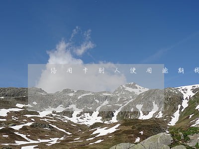 信用卡别人使用逾期我要怎么办 信用卡别人使用逾期我要怎么办