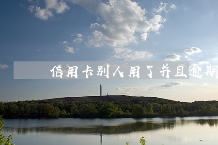 信用卡别人用了并且逾期了 信用卡别人用了并且逾期了