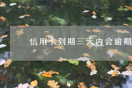 信用卡到期三天内会逾期吗 信用卡到期三天内会逾期吗