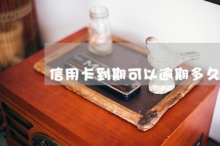 信用卡到期可以逾期多久 信用卡到期可以逾期多久