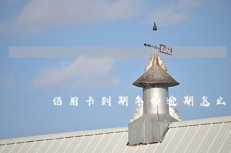 信用卡到期年份逾期怎么办 信用卡到期年份逾期怎么办