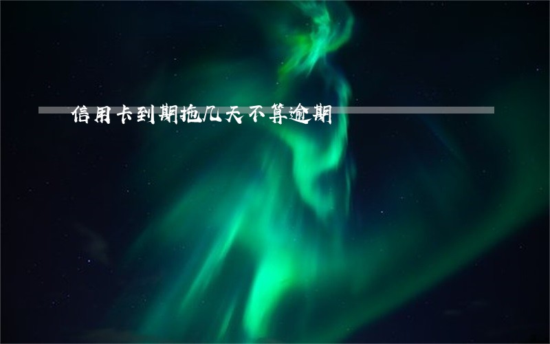 信用卡到期拖几天不算逾期 信用卡到期拖几天不算逾期