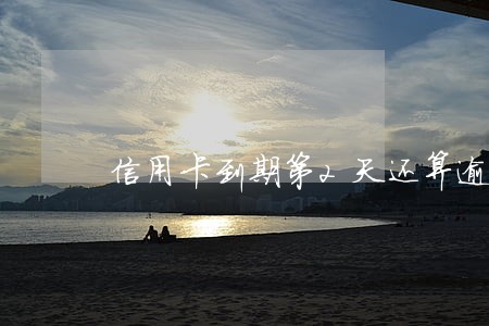 信用卡到期第2天还算逾期么 信用卡到期第2天还算逾期么