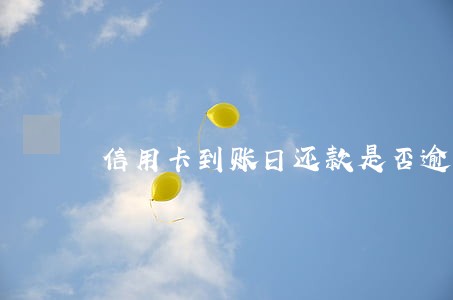 信用卡到账日还款是否逾期 信用卡到账日还款是否逾期