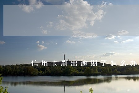 信用卡刷出逾期了怎么办 信用卡刷出逾期了怎么办