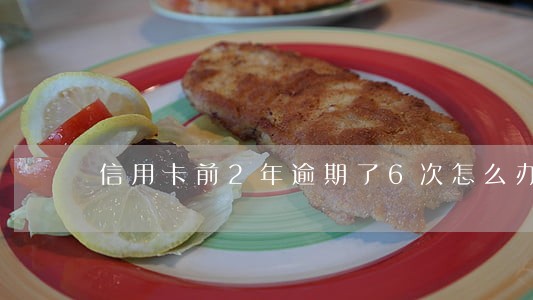 信用卡前2年逾期了6次怎么办 信用卡前2年逾期了6次怎么办