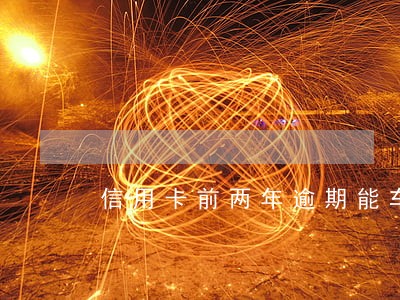 信用卡前两年逾期能车贷吗 信用卡前两年逾期能车贷吗