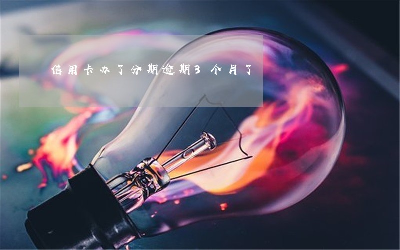 信用卡办了分期逾期3个月了 信用卡办了分期逾期3个月了