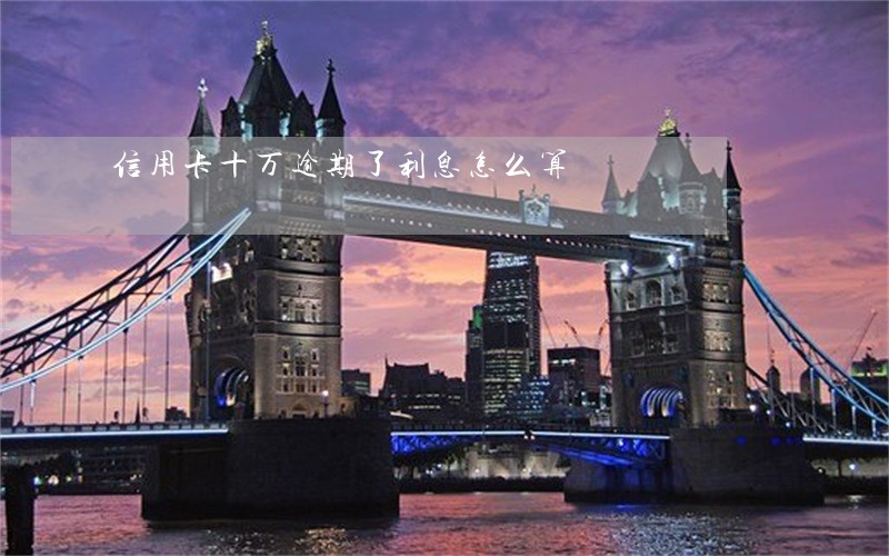 信用卡十万逾期了利息怎么算 信用卡十万逾期了利息怎么算