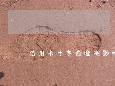 信用卡十年前逾期影响征信吗 信用卡十年前逾期影响征信吗
