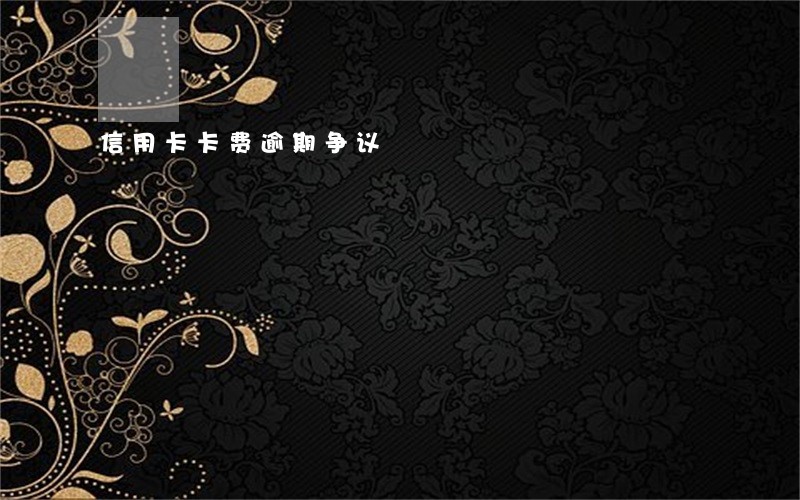 信用卡卡费逾期争议 信用卡卡费逾期争议