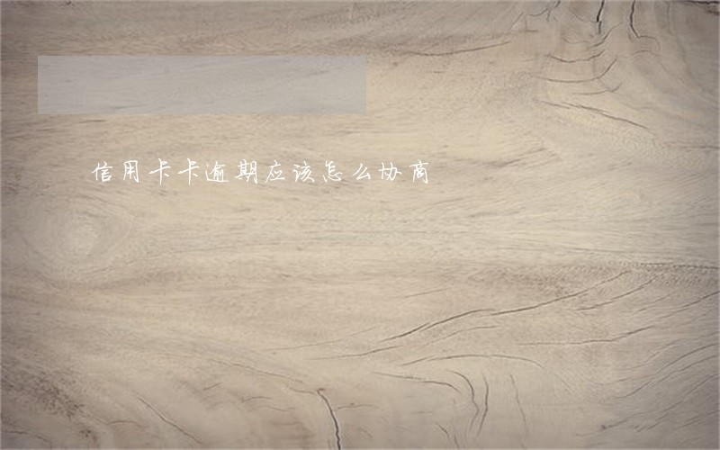 信用卡卡逾期应该怎么协商 信用卡卡逾期应该怎么协商