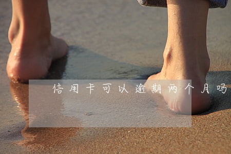 信用卡可以逾期两个月吗 信用卡可以逾期两个月吗