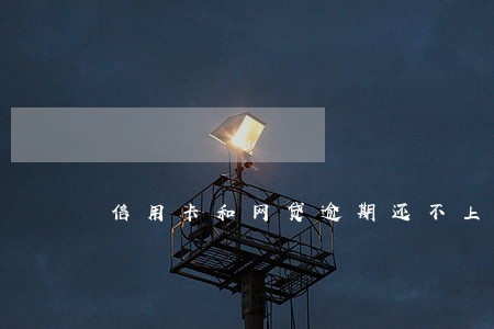 信用卡和网贷逾期还不上怎么办 信用卡和网贷逾期还不上怎么办