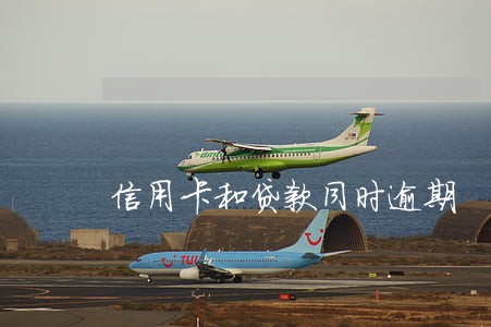 信用卡和贷款同时逾期 信用卡和贷款同时逾期