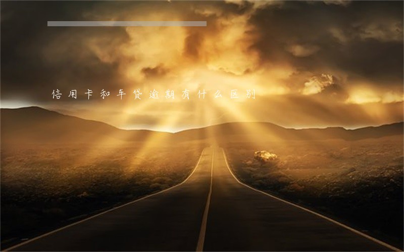 信用卡和车贷逾期有什么区别 信用卡和车贷逾期有什么区别