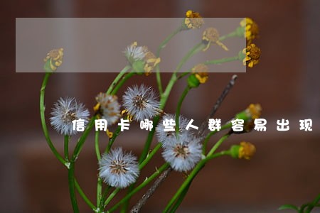信用卡哪些人群容易出现逾期 信用卡哪些人群容易出现逾期