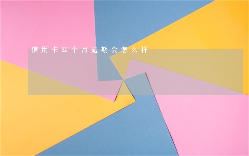 信用卡四个月逾期会怎么样 信用卡四个月逾期会怎么样