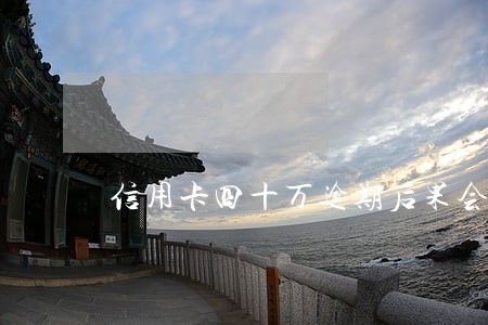 信用卡四十万逾期后果会什么样 信用卡四十万逾期后果会什么样