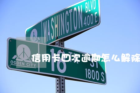 信用卡四次逾期怎么解除 信用卡四次逾期怎么解除