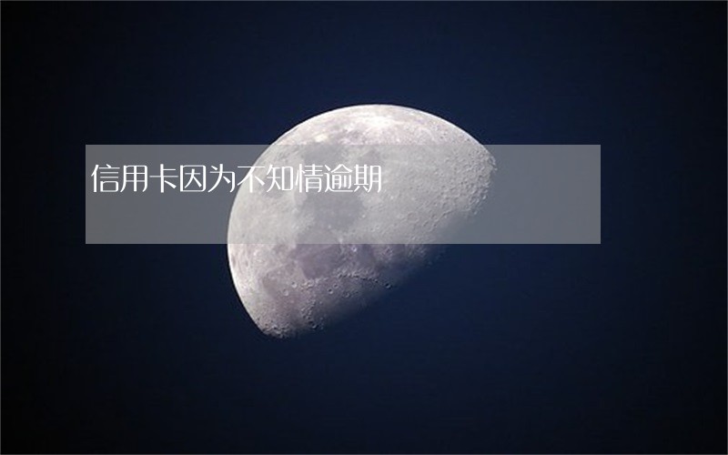 信用卡因为不知情逾期 信用卡因为不知情逾期
