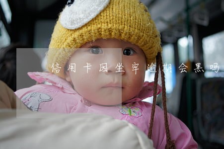 信用卡因坐牢逾期会黑吗