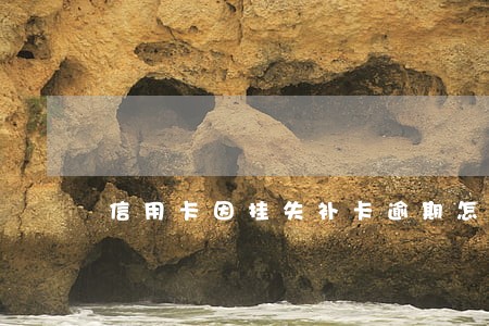 信用卡因挂失补卡逾期怎么办 信用卡因挂失补卡逾期怎么办