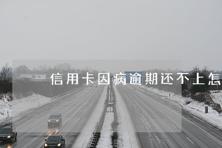 信用卡因病逾期还不上怎么办 信用卡因病逾期还不上怎么办