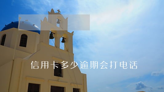 信用卡多少逾期会打电话 信用卡多少逾期会打电话