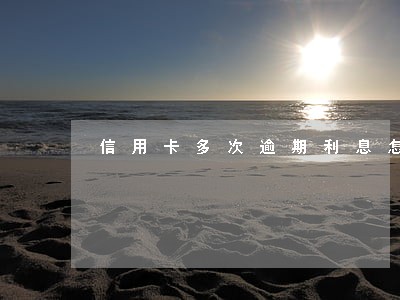 信用卡多次逾期利息怎么算 信用卡多次逾期利息怎么算
