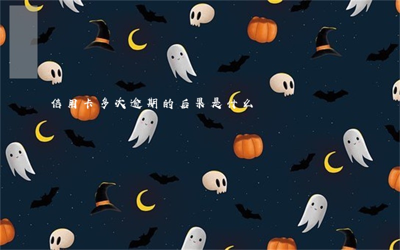 信用卡多次逾期的后果是什么 信用卡多次逾期的后果是什么