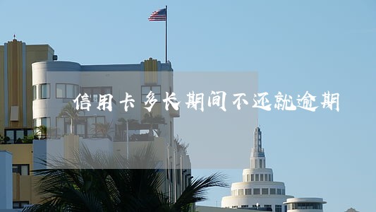 信用卡多长期间不还就逾期 信用卡多长期间不还就逾期