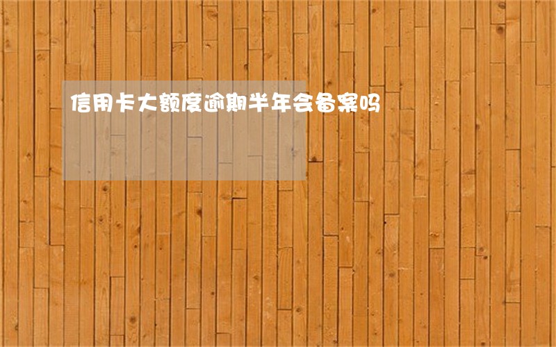 信用卡大额度逾期半年会备案吗