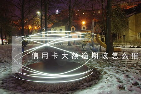 信用卡大额逾期该怎么催 信用卡大额逾期该怎么催