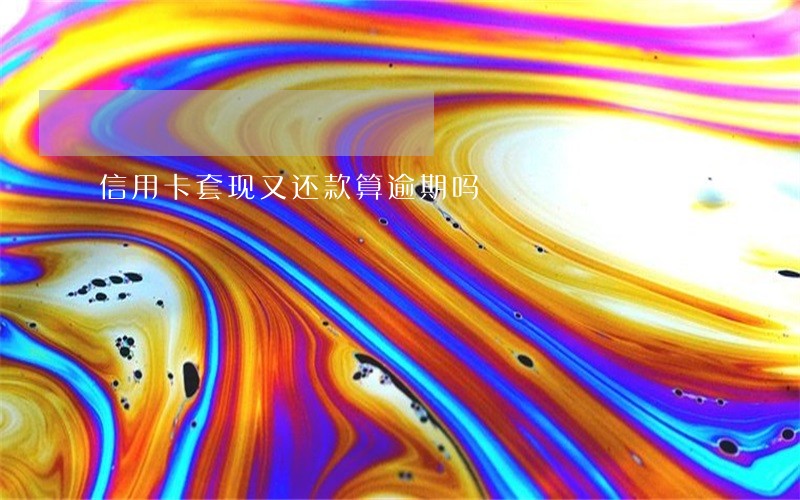 信用卡套现又还款算逾期吗 信用卡套现又还款算逾期吗