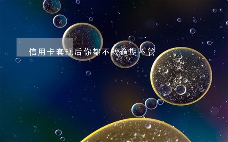 信用卡套现后你都不敢逾期不管 信用卡套现后你都不敢逾期不管