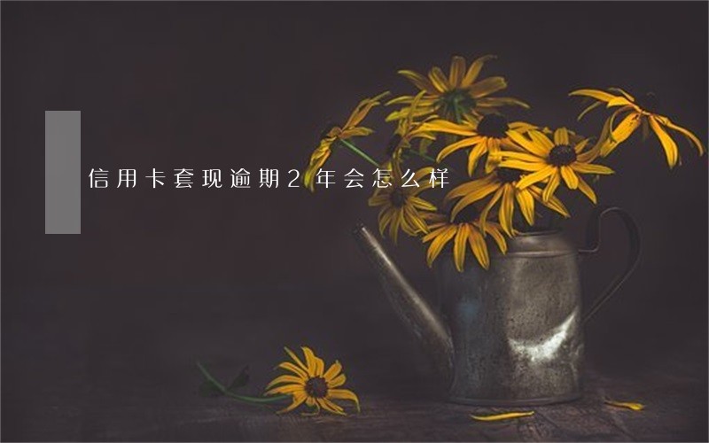 信用卡套现逾期2年会怎么样 信用卡套现逾期2年会怎么样