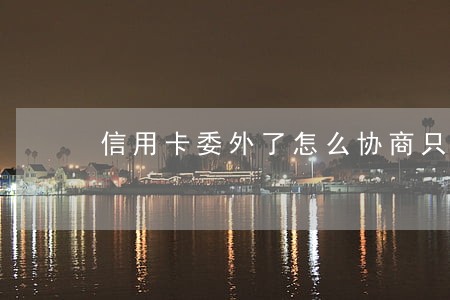 信用卡委外了怎么协商只还本金 信用卡委外了怎么协商只还本金