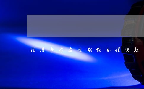 信用卡存在逾期能办理贷款 信用卡存在逾期能办理贷款