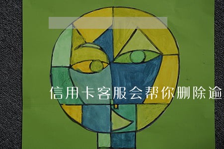 信用卡客服会帮你删除逾期吗 信用卡客服会帮你删除逾期吗