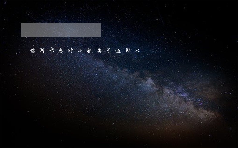信用卡容时还款属于逾期么 信用卡容时还款属于逾期么