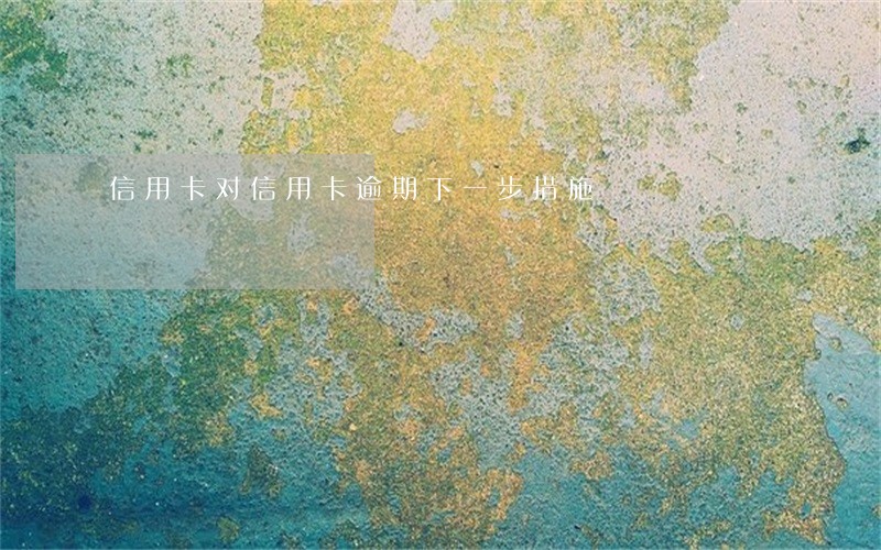 信用卡对信用卡逾期下一步措施 信用卡对信用卡逾期下一步措施