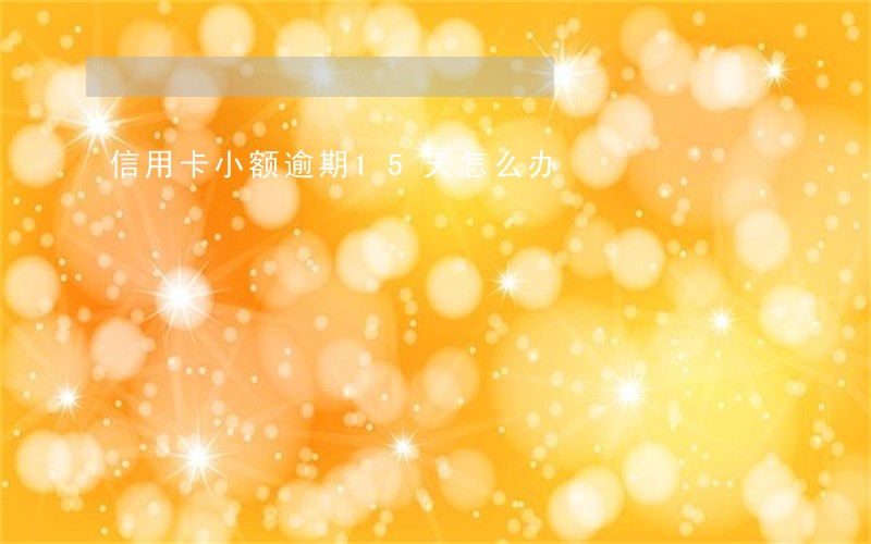 信用卡小额逾期15天怎么办 信用卡小额逾期15天怎么办