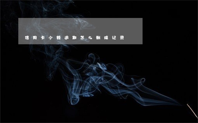 信用卡小额逾期怎么删除记录 信用卡小额逾期怎么删除记录
