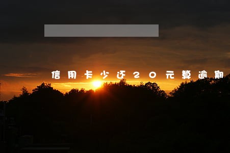 信用卡少还20元算逾期吗 信用卡少还20元算逾期吗