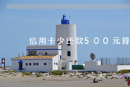 信用卡少还款500元算逾期吗 信用卡少还款500元算逾期吗
