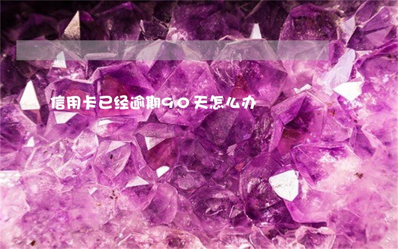 信用卡已经逾期90天怎么办 信用卡已经逾期90天怎么办